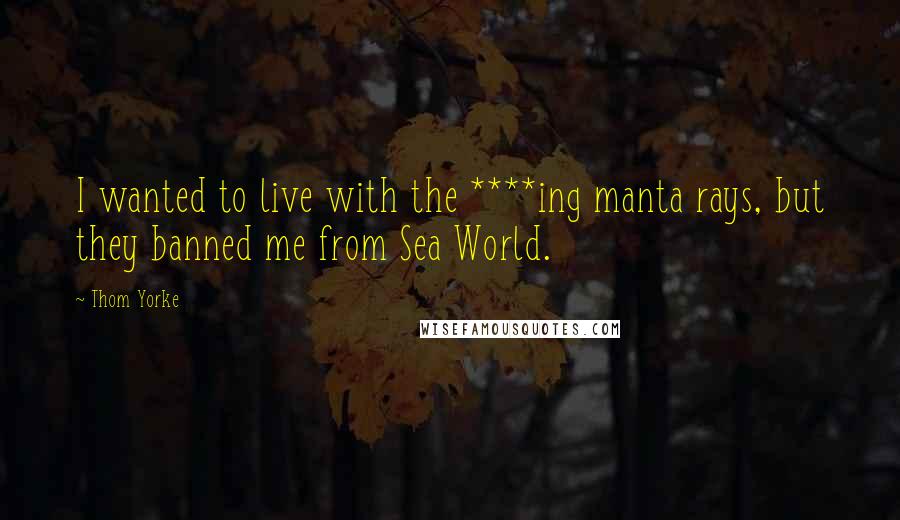 Thom Yorke Quotes: I wanted to live with the ****ing manta rays, but they banned me from Sea World.