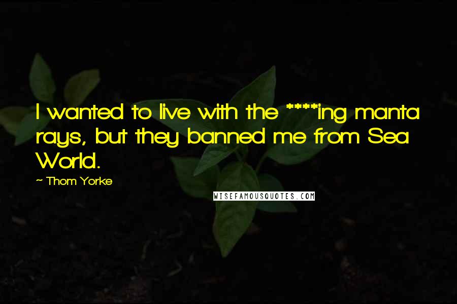 Thom Yorke Quotes: I wanted to live with the ****ing manta rays, but they banned me from Sea World.