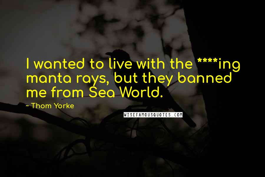 Thom Yorke Quotes: I wanted to live with the ****ing manta rays, but they banned me from Sea World.