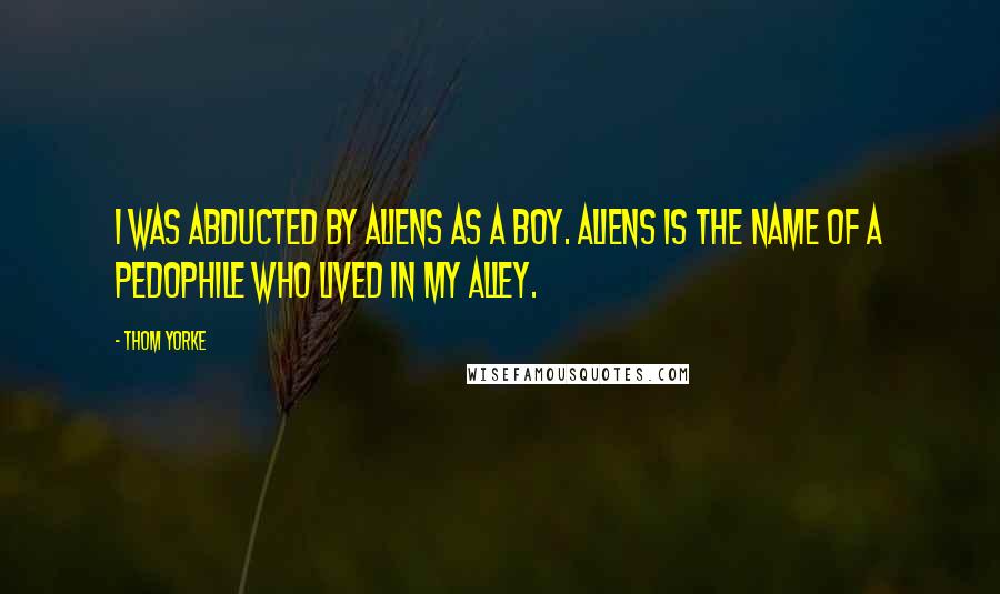 Thom Yorke Quotes: I was abducted by aliens as a boy. Aliens is the name of a pedophile who lived in my alley.