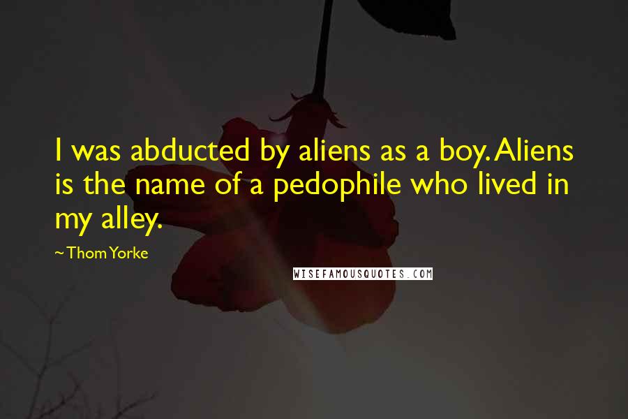 Thom Yorke Quotes: I was abducted by aliens as a boy. Aliens is the name of a pedophile who lived in my alley.
