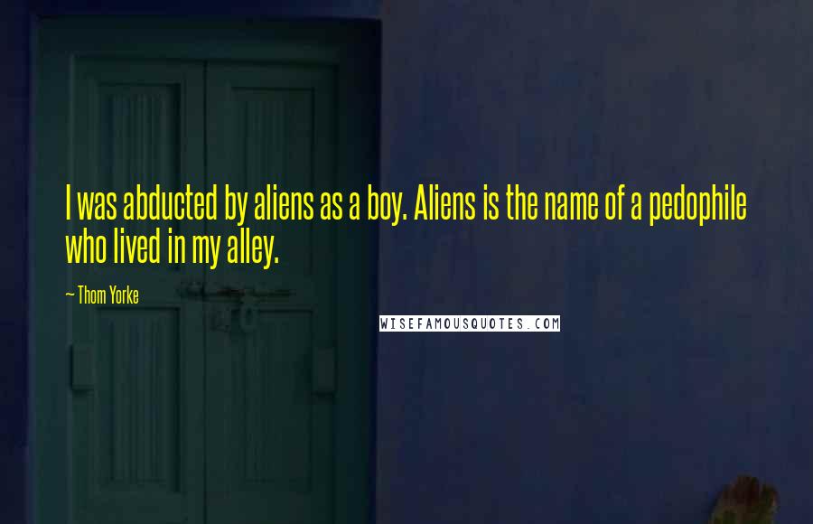 Thom Yorke Quotes: I was abducted by aliens as a boy. Aliens is the name of a pedophile who lived in my alley.