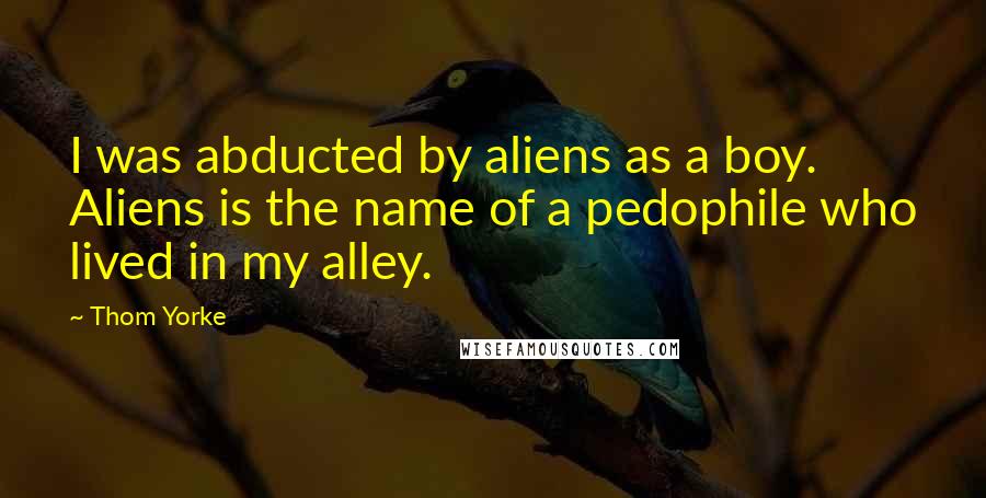Thom Yorke Quotes: I was abducted by aliens as a boy. Aliens is the name of a pedophile who lived in my alley.
