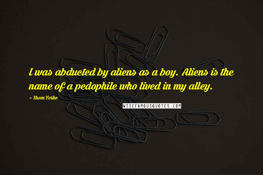 Thom Yorke Quotes: I was abducted by aliens as a boy. Aliens is the name of a pedophile who lived in my alley.