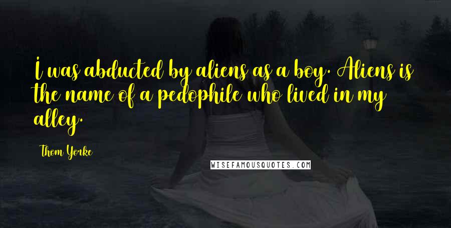 Thom Yorke Quotes: I was abducted by aliens as a boy. Aliens is the name of a pedophile who lived in my alley.