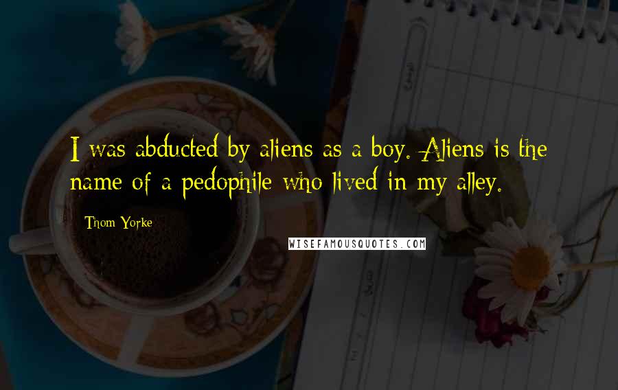 Thom Yorke Quotes: I was abducted by aliens as a boy. Aliens is the name of a pedophile who lived in my alley.
