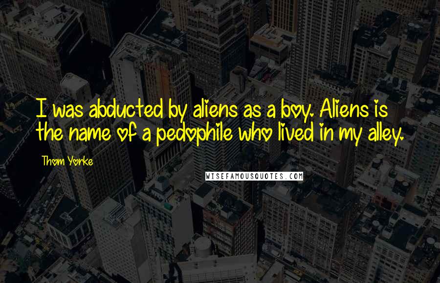 Thom Yorke Quotes: I was abducted by aliens as a boy. Aliens is the name of a pedophile who lived in my alley.