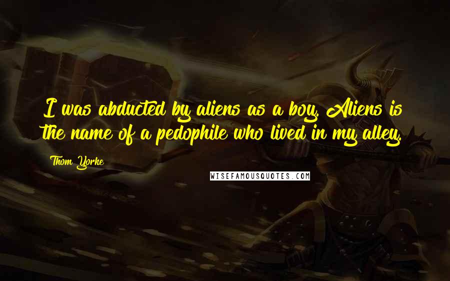 Thom Yorke Quotes: I was abducted by aliens as a boy. Aliens is the name of a pedophile who lived in my alley.