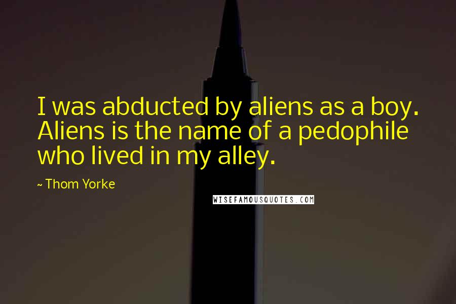 Thom Yorke Quotes: I was abducted by aliens as a boy. Aliens is the name of a pedophile who lived in my alley.