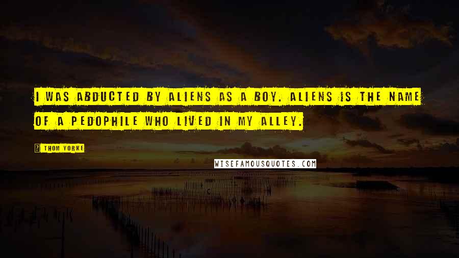 Thom Yorke Quotes: I was abducted by aliens as a boy. Aliens is the name of a pedophile who lived in my alley.