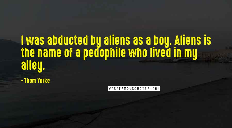 Thom Yorke Quotes: I was abducted by aliens as a boy. Aliens is the name of a pedophile who lived in my alley.