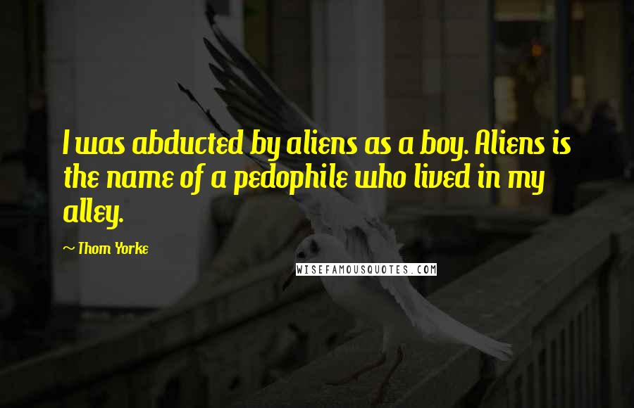 Thom Yorke Quotes: I was abducted by aliens as a boy. Aliens is the name of a pedophile who lived in my alley.