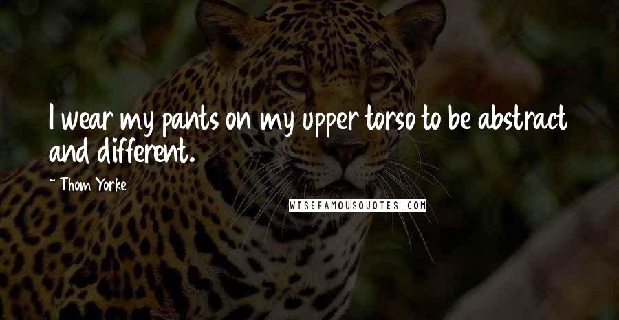 Thom Yorke Quotes: I wear my pants on my upper torso to be abstract and different.