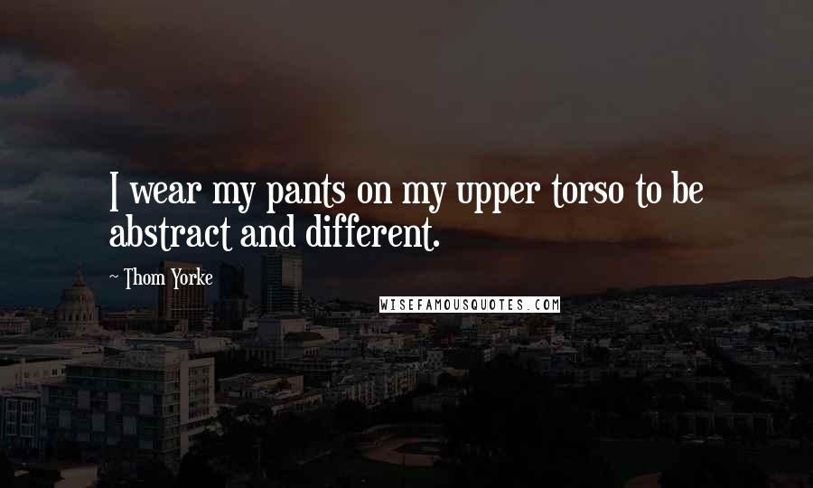 Thom Yorke Quotes: I wear my pants on my upper torso to be abstract and different.