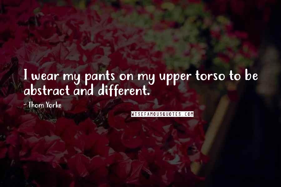 Thom Yorke Quotes: I wear my pants on my upper torso to be abstract and different.