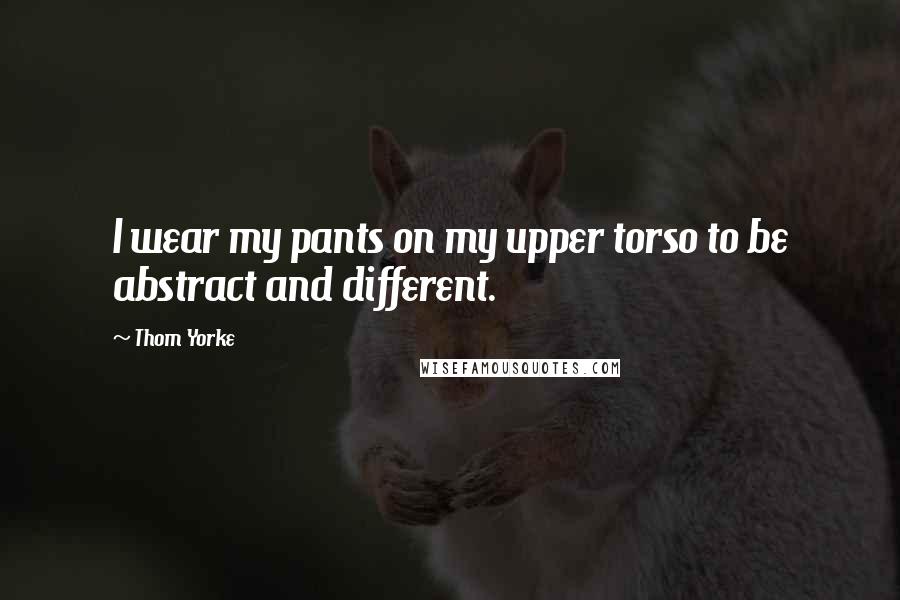 Thom Yorke Quotes: I wear my pants on my upper torso to be abstract and different.