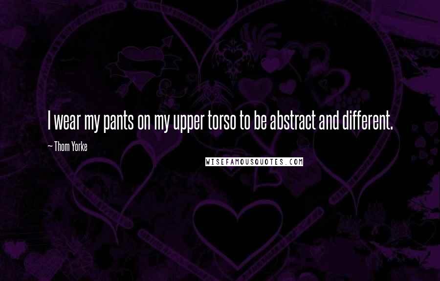 Thom Yorke Quotes: I wear my pants on my upper torso to be abstract and different.