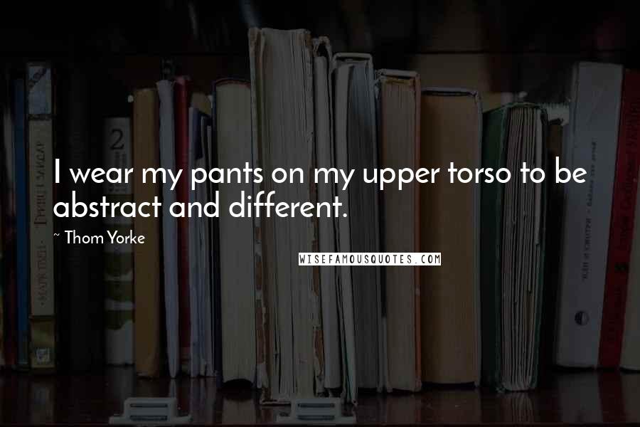 Thom Yorke Quotes: I wear my pants on my upper torso to be abstract and different.