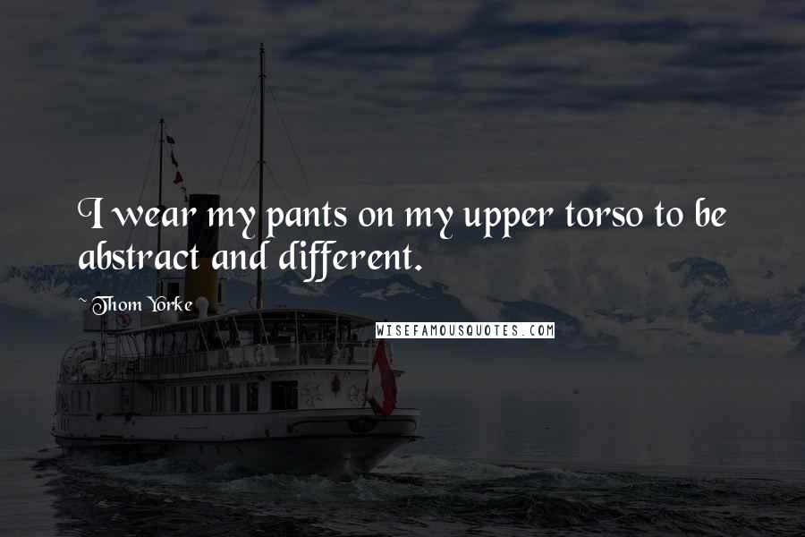 Thom Yorke Quotes: I wear my pants on my upper torso to be abstract and different.