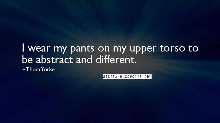 Thom Yorke Quotes: I wear my pants on my upper torso to be abstract and different.