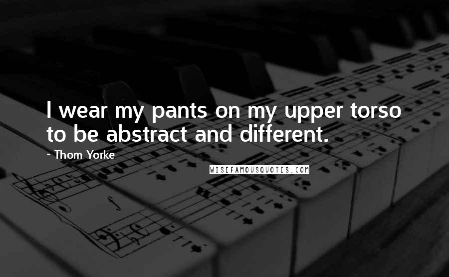 Thom Yorke Quotes: I wear my pants on my upper torso to be abstract and different.