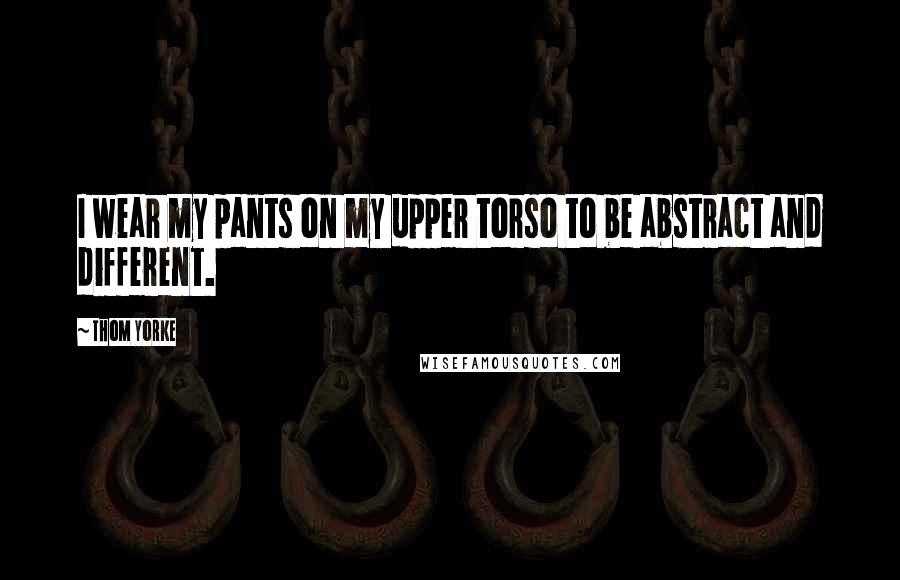 Thom Yorke Quotes: I wear my pants on my upper torso to be abstract and different.