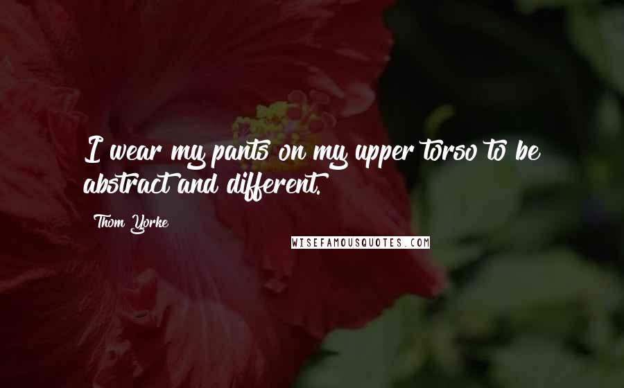 Thom Yorke Quotes: I wear my pants on my upper torso to be abstract and different.