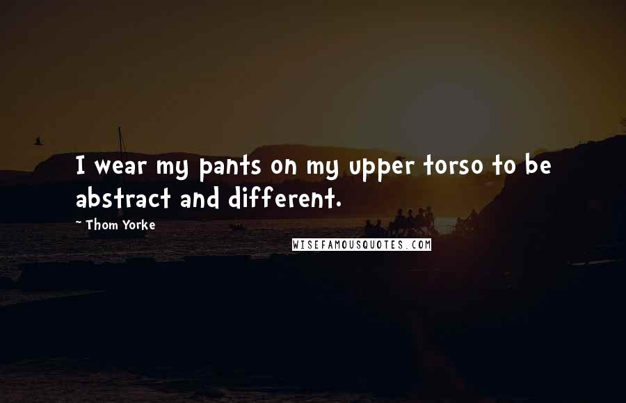 Thom Yorke Quotes: I wear my pants on my upper torso to be abstract and different.