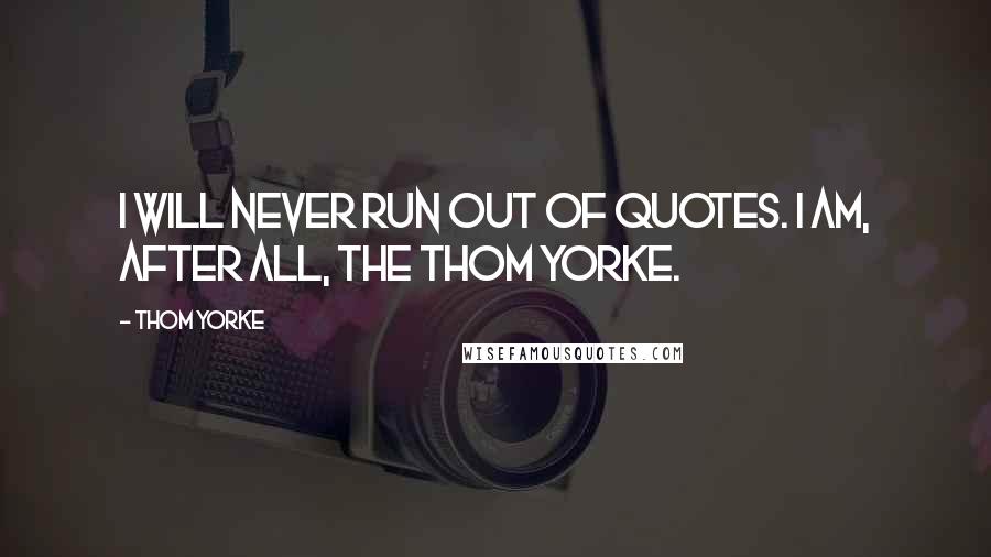 Thom Yorke Quotes: I will never run out of quotes. I am, after all, the Thom Yorke.