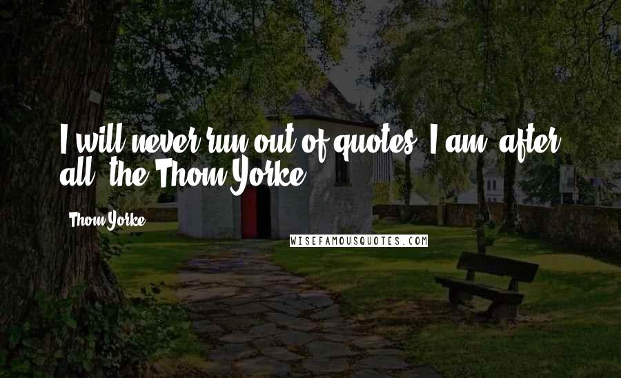 Thom Yorke Quotes: I will never run out of quotes. I am, after all, the Thom Yorke.