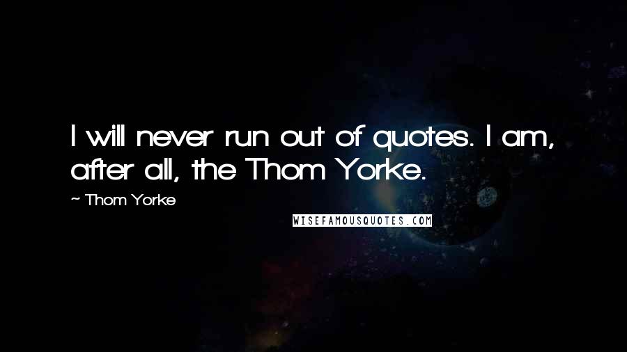 Thom Yorke Quotes: I will never run out of quotes. I am, after all, the Thom Yorke.