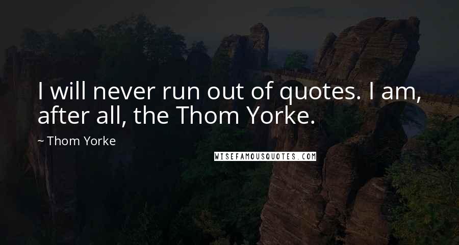 Thom Yorke Quotes: I will never run out of quotes. I am, after all, the Thom Yorke.