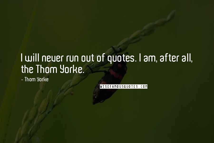 Thom Yorke Quotes: I will never run out of quotes. I am, after all, the Thom Yorke.