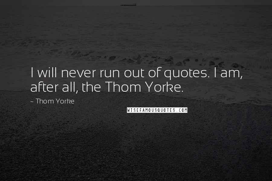 Thom Yorke Quotes: I will never run out of quotes. I am, after all, the Thom Yorke.