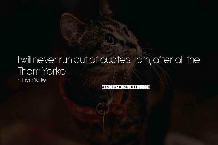 Thom Yorke Quotes: I will never run out of quotes. I am, after all, the Thom Yorke.