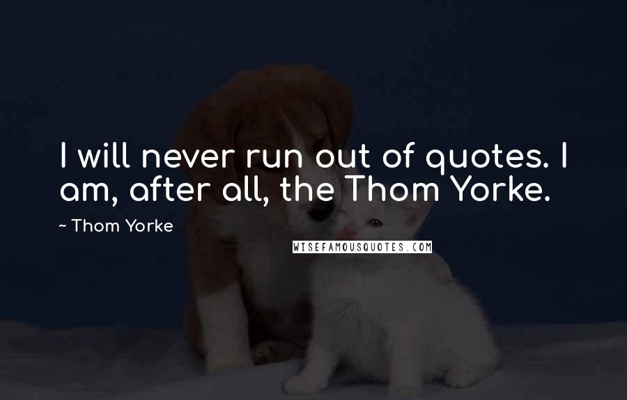 Thom Yorke Quotes: I will never run out of quotes. I am, after all, the Thom Yorke.