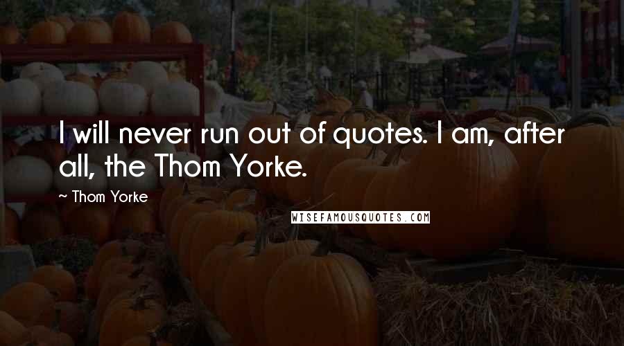 Thom Yorke Quotes: I will never run out of quotes. I am, after all, the Thom Yorke.