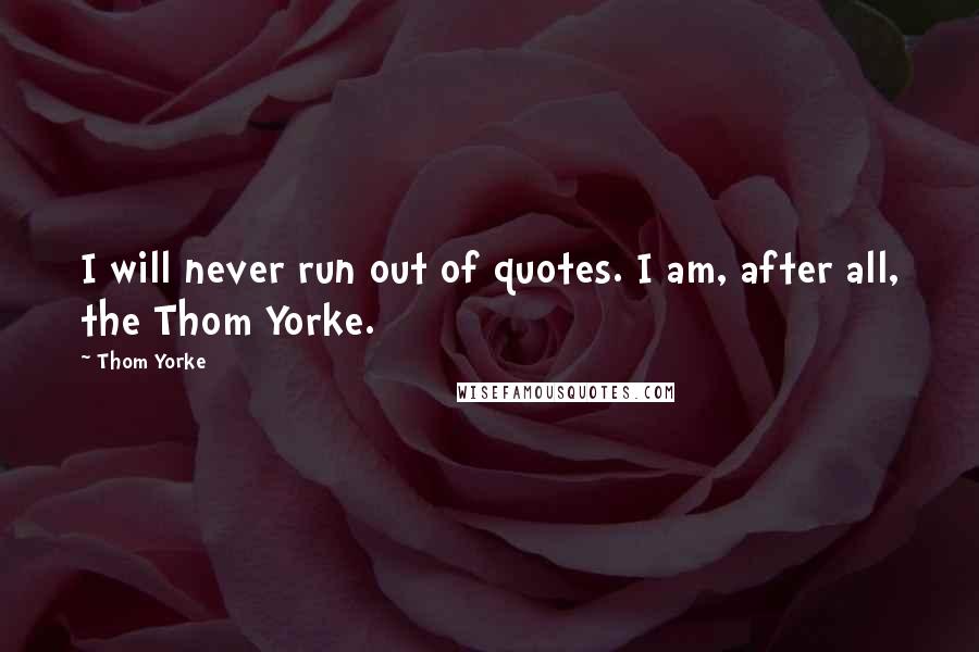 Thom Yorke Quotes: I will never run out of quotes. I am, after all, the Thom Yorke.