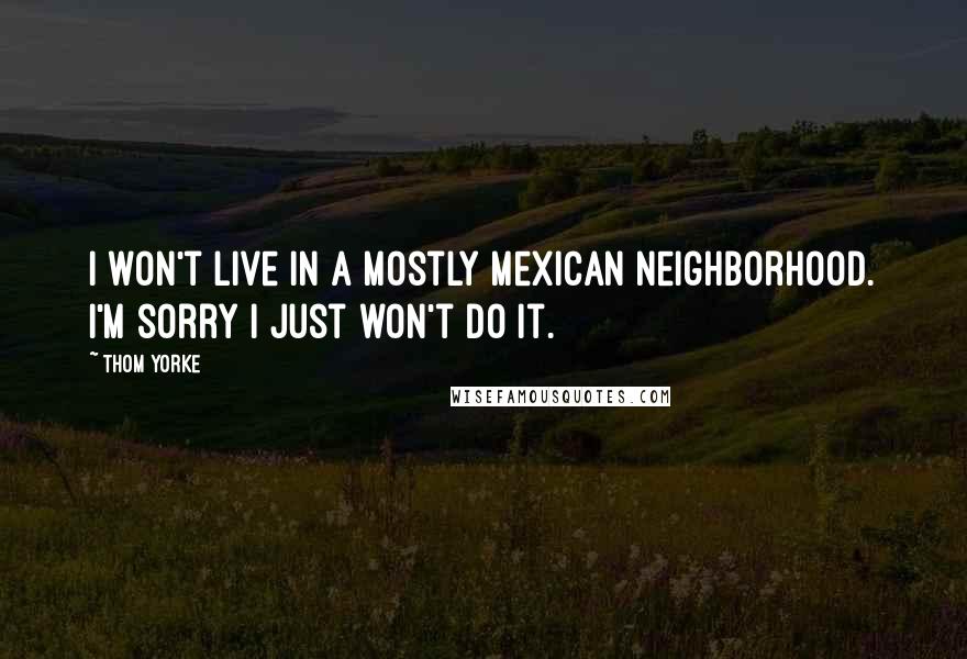 Thom Yorke Quotes: I won't live in a mostly Mexican neighborhood. I'm sorry I just won't do it.