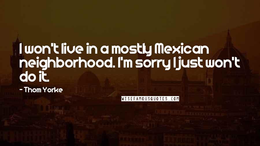 Thom Yorke Quotes: I won't live in a mostly Mexican neighborhood. I'm sorry I just won't do it.