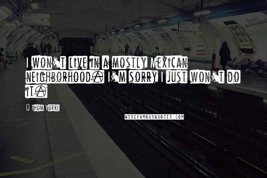 Thom Yorke Quotes: I won't live in a mostly Mexican neighborhood. I'm sorry I just won't do it.