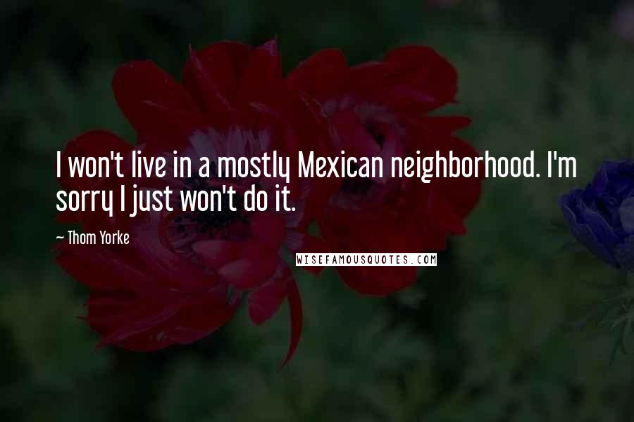 Thom Yorke Quotes: I won't live in a mostly Mexican neighborhood. I'm sorry I just won't do it.