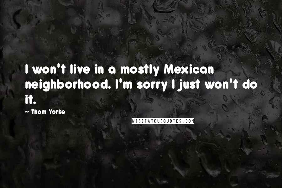 Thom Yorke Quotes: I won't live in a mostly Mexican neighborhood. I'm sorry I just won't do it.
