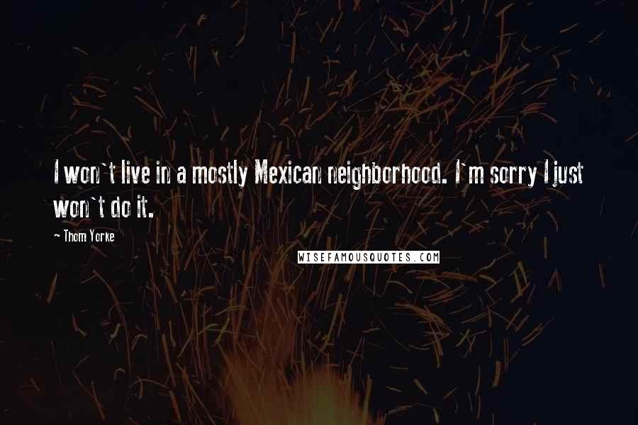 Thom Yorke Quotes: I won't live in a mostly Mexican neighborhood. I'm sorry I just won't do it.