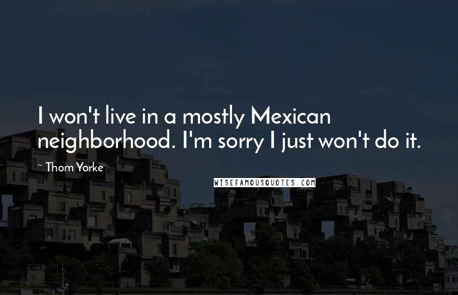 Thom Yorke Quotes: I won't live in a mostly Mexican neighborhood. I'm sorry I just won't do it.