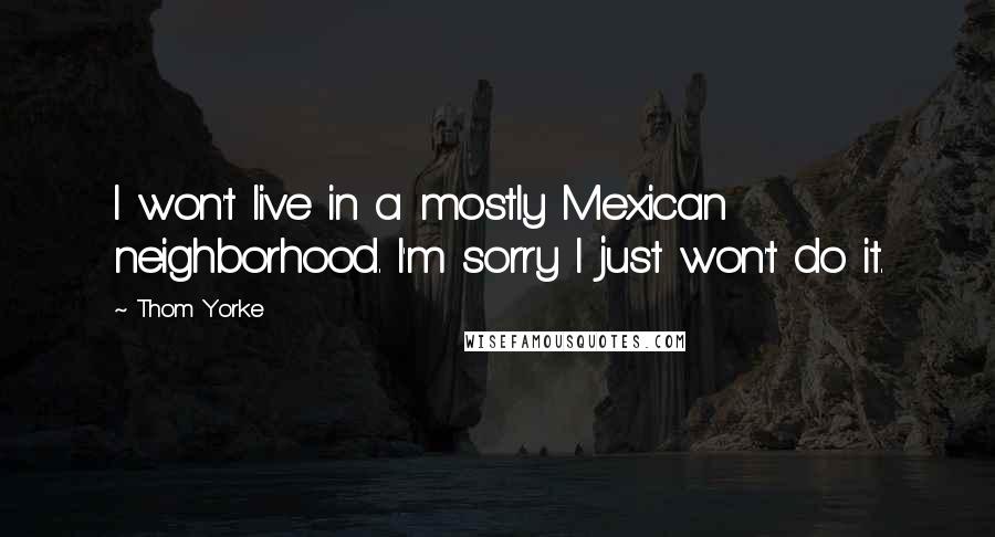 Thom Yorke Quotes: I won't live in a mostly Mexican neighborhood. I'm sorry I just won't do it.
