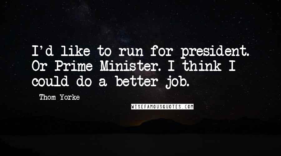 Thom Yorke Quotes: I'd like to run for president. Or Prime Minister. I think I could do a better job.