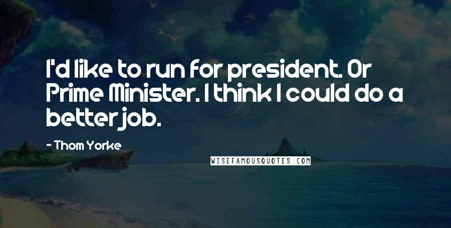 Thom Yorke Quotes: I'd like to run for president. Or Prime Minister. I think I could do a better job.