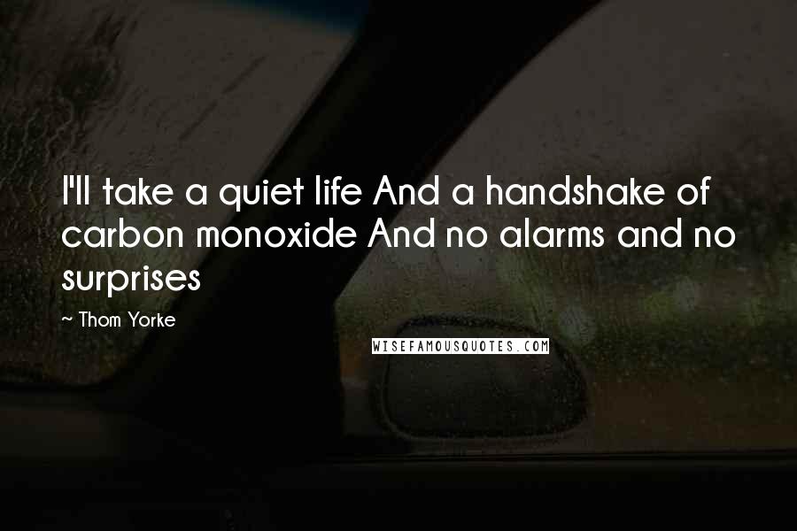 Thom Yorke Quotes: I'll take a quiet life And a handshake of carbon monoxide And no alarms and no surprises