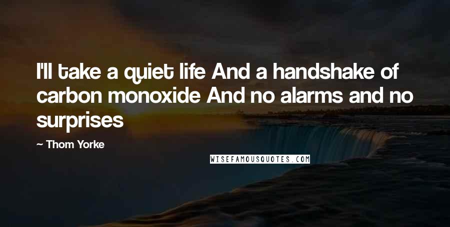 Thom Yorke Quotes: I'll take a quiet life And a handshake of carbon monoxide And no alarms and no surprises